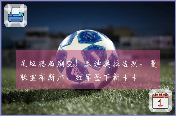 足坛格局剧变！瓜迪奥拉告别，曼联宣布新帅，红军签下新卡卡