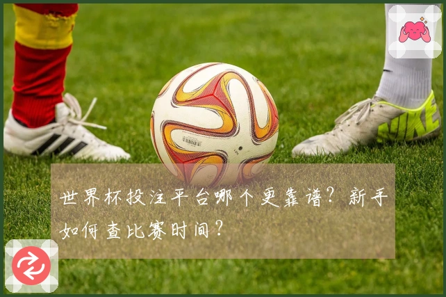 世界杯投注平台哪个更靠谱？新手如何查比赛时间？