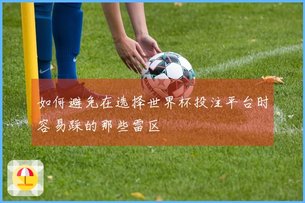 如何避免在选择世界杯投注平台时容易踩的那些雷区