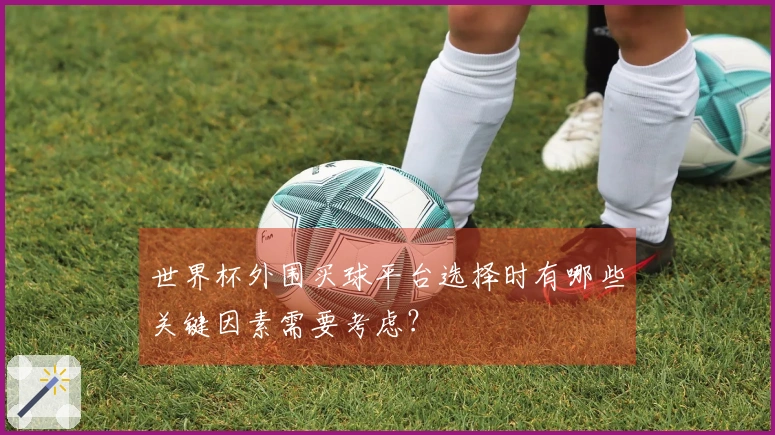 世界杯外围买球平台选择时有哪些关键因素需要考虑？