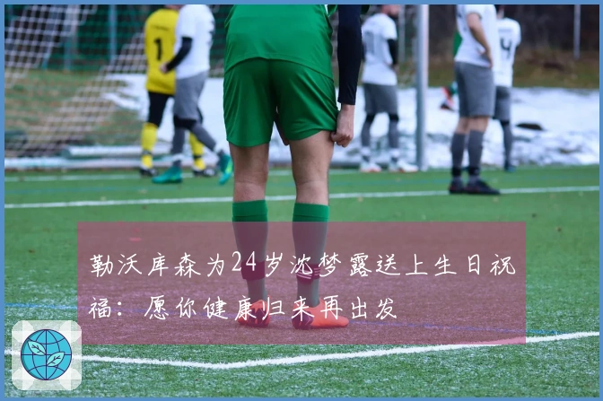 勒沃库森为24岁沈梦露送上生日祝福:愿你健康归来再出发